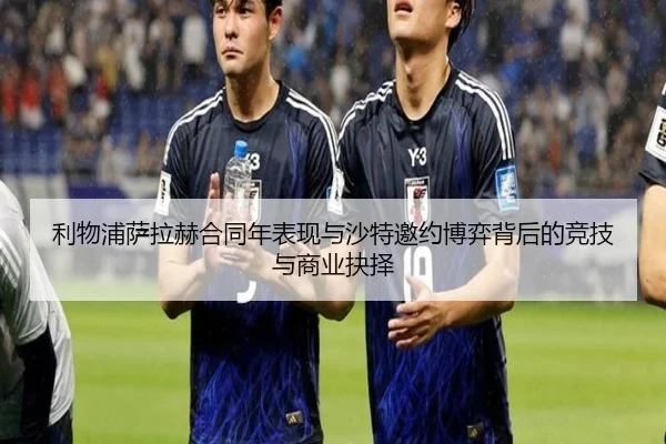 利物浦萨拉赫合同年表现与沙特邀约博弈背后的竞技与商业抉择（kaiyun）