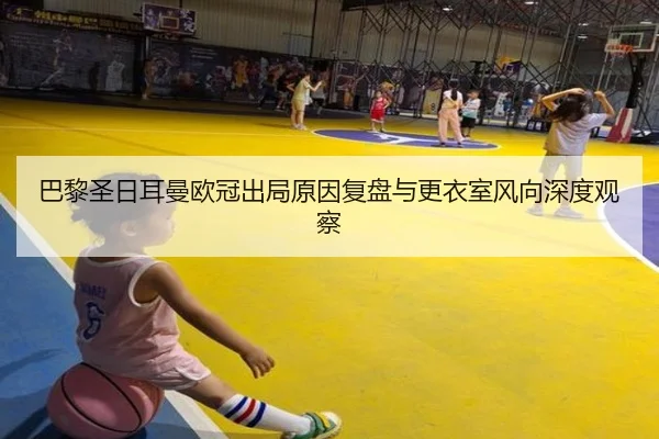 巴黎圣日耳曼欧冠出局原因复盘与更衣室风向深度观察（kaiyun）
