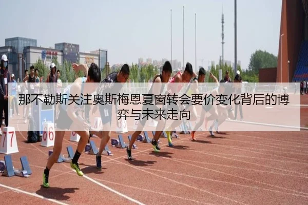 那不勒斯关注奥斯梅恩夏窗转会要价变化背后的博弈与未来走向 | kaiyun