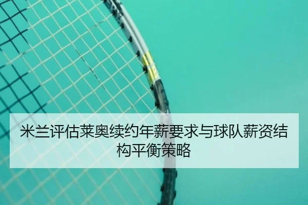 米兰评估莱奥续约年薪要求与球队薪资结构平衡策略 | kaiyun