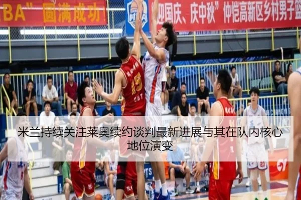米兰持续关注莱奥续约谈判最新进展与其在队内核心地位演变