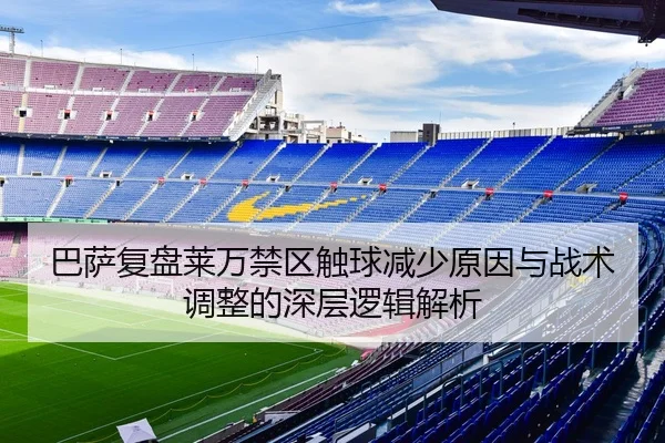 巴萨复盘莱万禁区触球减少原因与战术调整的深层逻辑解析