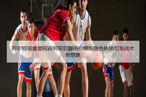 阿尔特塔重塑阿森纳双后腰结构赖斯角色转换引发战术新想象