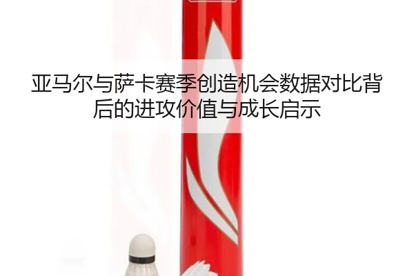 亚马尔与萨卡赛季创造机会数据对比背后的进攻价值与成长启示